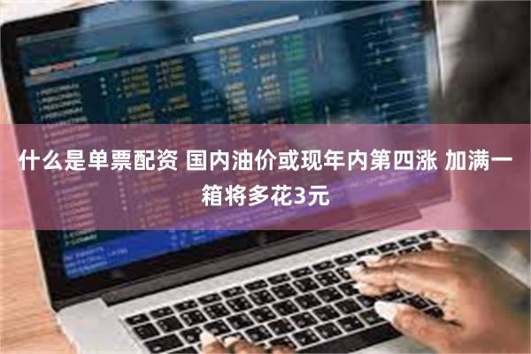 什么是单票配资 国内油价或现年内第四涨 加满一箱将多花3元