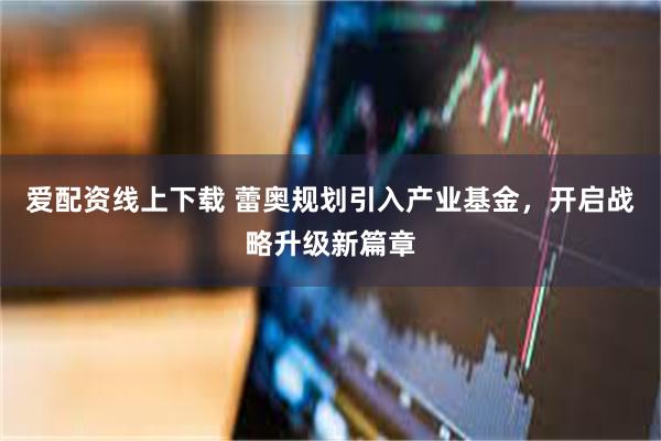 爱配资线上下载 蕾奥规划引入产业基金，开启战略升级新篇章