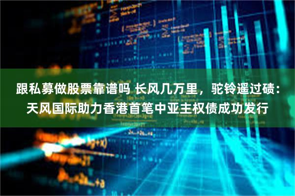 跟私募做股票靠谱吗 长风几万里，驼铃遥过碛：天风国际助力香港首笔中亚主权债成功发行