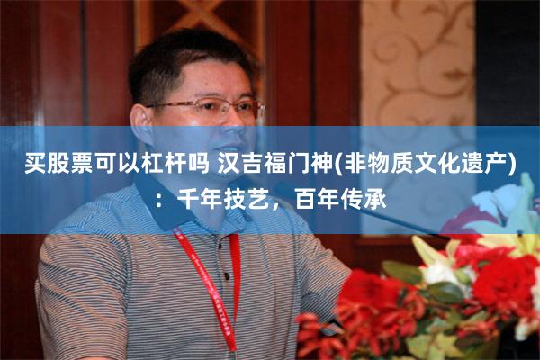 买股票可以杠杆吗 汉吉福门神(非物质文化遗产)：千年技艺，百年传承