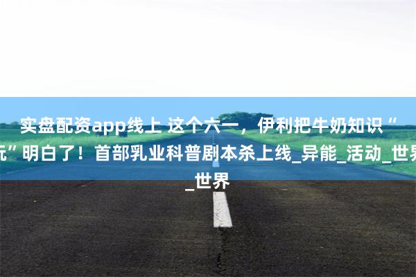 实盘配资app线上 这个六一，伊利把牛奶知识“玩”明白了！首部乳业科普剧本杀上线_异能_活动_世界