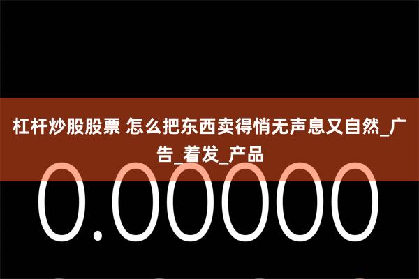 杠杆炒股股票 怎么把东西卖得悄无声息又自然_广告_着发_产品
