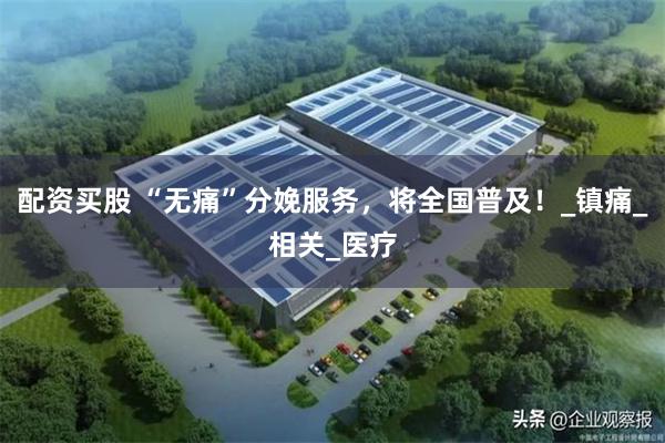 配资买股 “无痛”分娩服务，将全国普及！_镇痛_相关_医疗