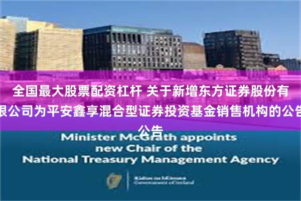全国最大股票配资杠杆 关于新增东方证券股份有限公司为平安鑫享混合型证券投资基金销售机构的公告