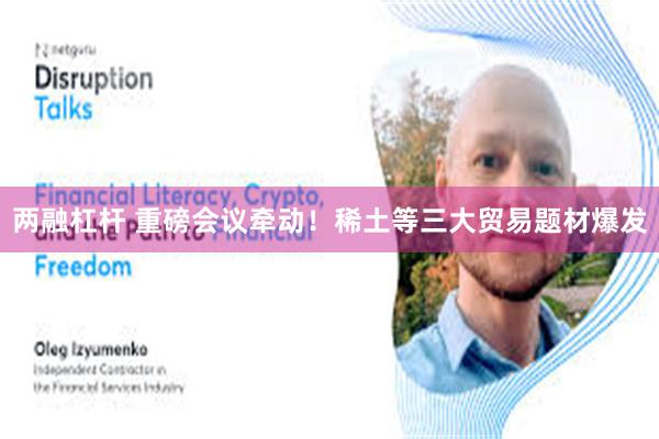 两融杠杆 重磅会议牵动！稀土等三大贸易题材爆发