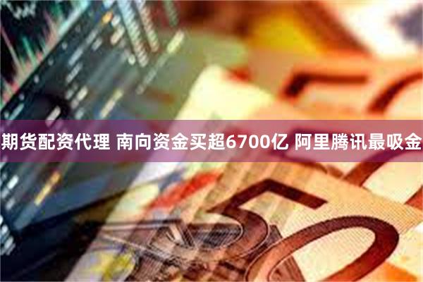 期货配资代理 南向资金买超6700亿 阿里腾讯最吸金