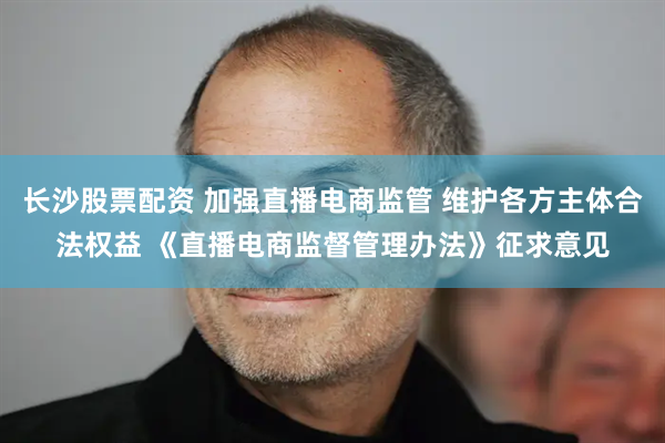 长沙股票配资 加强直播电商监管 维护各方主体合法权益 《直播电商监督管理办法》征求意见