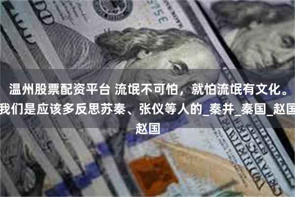温州股票配资平台 流氓不可怕，就怕流氓有文化。我们是应该多反思苏秦、张仪等人的_秦并_秦国_赵国