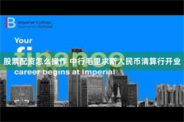 股票配资怎么操作 中行毛里求斯人民币清算行开业