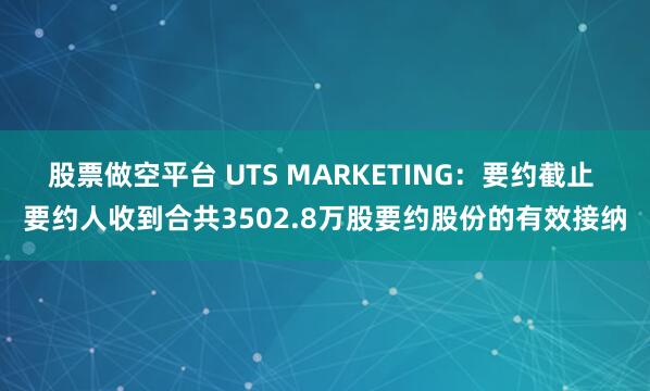 股票做空平台 UTS MARKETING：要约截止 要约人收到合共3502.8万股要约股份的有效接纳