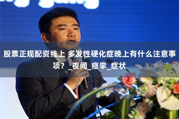 股票正规配资线上 多发性硬化症晚上有什么注意事项？_夜间_痉挛_症状