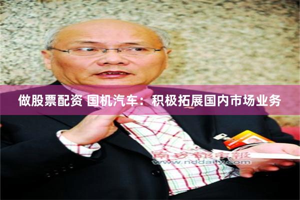 做股票配资 国机汽车：积极拓展国内市场业务