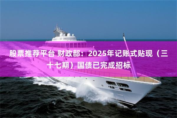 股票推荐平台 财政部：2025年记账式贴现（三十七期）国债已完成招标