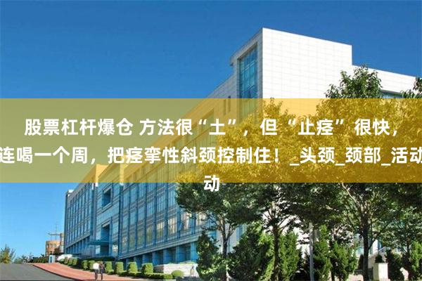 股票杠杆爆仓 方法很“土”，但 “止痉” 很快，连喝一个周，把痉挛性斜颈控制住！_头颈_颈部_活动