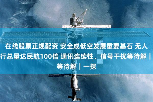 在线股票正规配资 安全成低空发展重要基石 无人机飞行总量达民航100倍 通讯连续性、信号干扰等待解｜一探