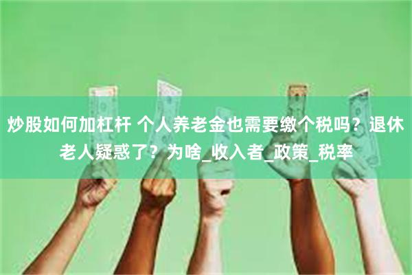 炒股如何加杠杆 个人养老金也需要缴个税吗？退休老人疑惑了？为啥_收入者_政策_税率