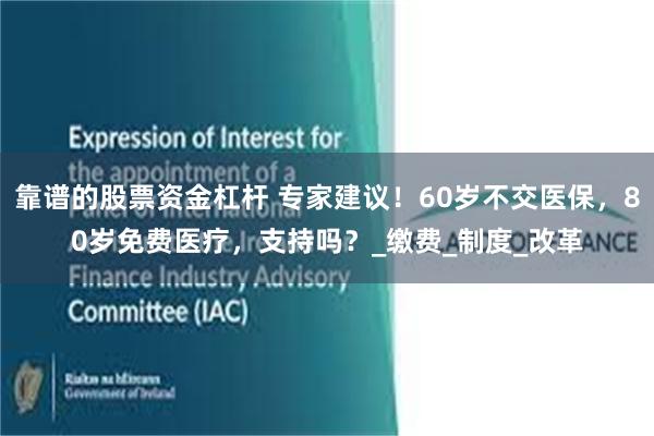 靠谱的股票资金杠杆 专家建议！60岁不交医保，80岁免费医疗，支持吗？_缴费_制度_改革
