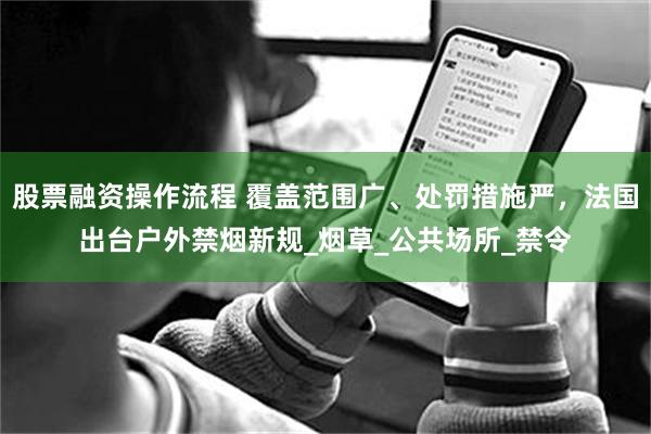 股票融资操作流程 覆盖范围广、处罚措施严，法国出台户外禁烟新规_烟草_公共场所_禁令