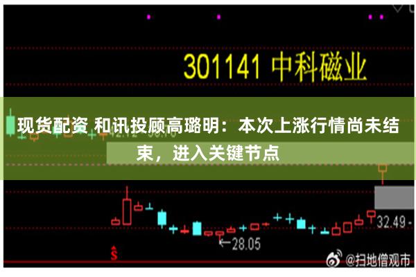 现货配资 和讯投顾高璐明：本次上涨行情尚未结束，进入关键节点