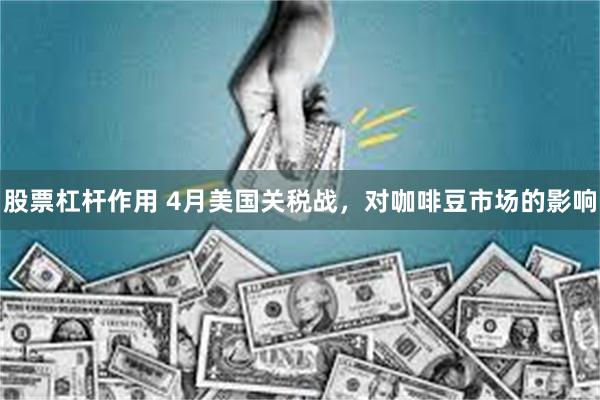 股票杠杆作用 4月美国关税战，对咖啡豆市场的影响