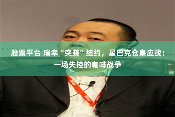 股票平台 瑞幸“突袭”纽约，星巴克仓皇应战：一场失控的咖啡战争