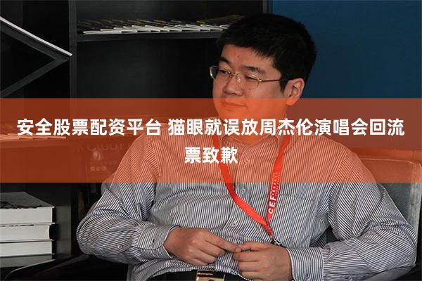 安全股票配资平台 猫眼就误放周杰伦演唱会回流票致歉