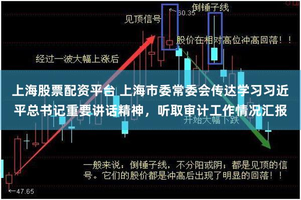 上海股票配资平台 上海市委常委会传达学习习近平总书记重要讲话精神，听取审计工作情况汇报