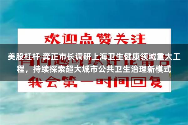 美股杠杆 龚正市长调研上海卫生健康领域重大工程，持续探索超大城市公共卫生治理新模式