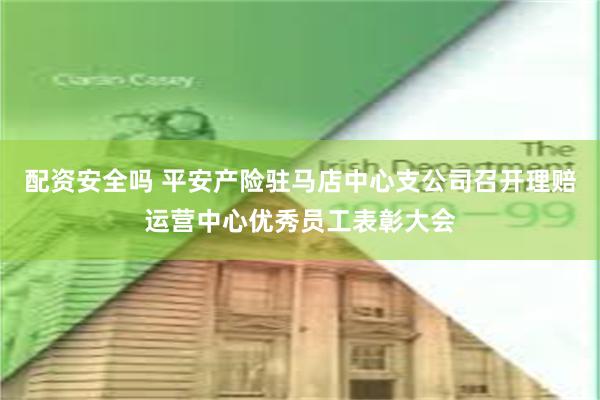 配资安全吗 平安产险驻马店中心支公司召开理赔运营中心优秀员工表彰大会