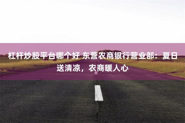 杠杆炒股平台哪个好 东营农商银行营业部：夏日送清凉，农商暖人心