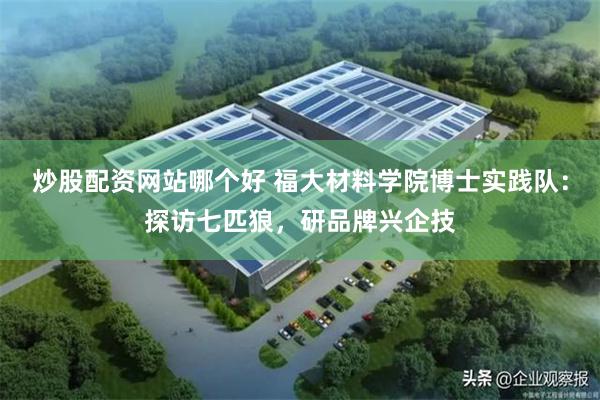 炒股配资网站哪个好 福大材料学院博士实践队：探访七匹狼，研品牌兴企技