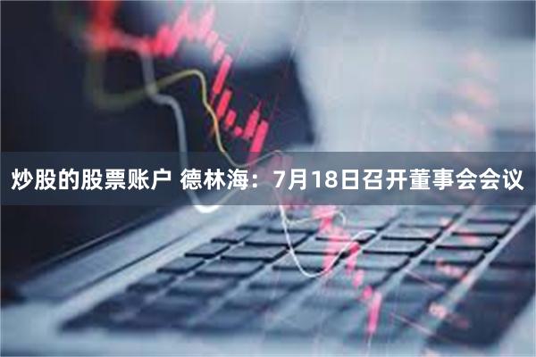 炒股的股票账户 德林海：7月18日召开董事会会议