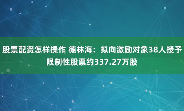 股票配资怎样操作 德林海：拟向激励对象38人授予限制性股票约337.27万股