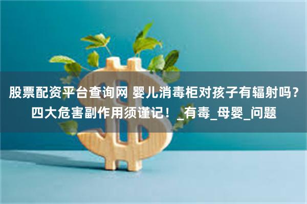 股票配资平台查询网 婴儿消毒柜对孩子有辐射吗？四大危害副作用须谨记！_有毒_母婴_问题