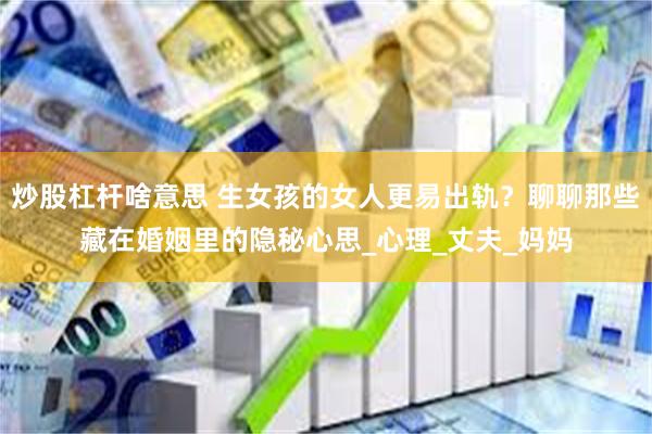 炒股杠杆啥意思 生女孩的女人更易出轨？聊聊那些藏在婚姻里的隐秘心思_心理_丈夫_妈妈
