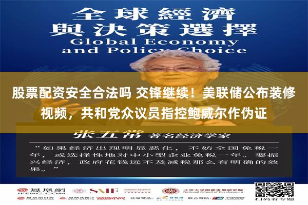 股票配资安全合法吗 交锋继续！美联储公布装修视频，共和党众议员指控鲍威尔作伪证