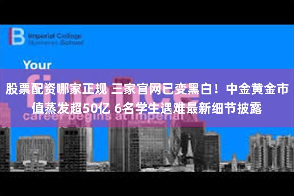 股票配资哪家正规 三家官网已变黑白！中金黄金市值蒸发超50亿 6名学生遇难最新细节披露