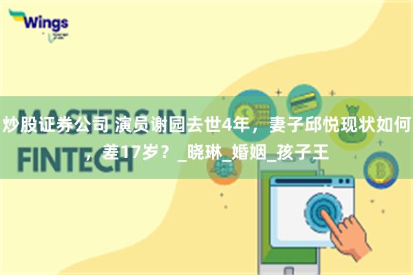 炒股证券公司 演员谢园去世4年，妻子邱悦现状如何，差17岁？_晓琳_婚姻_孩子王