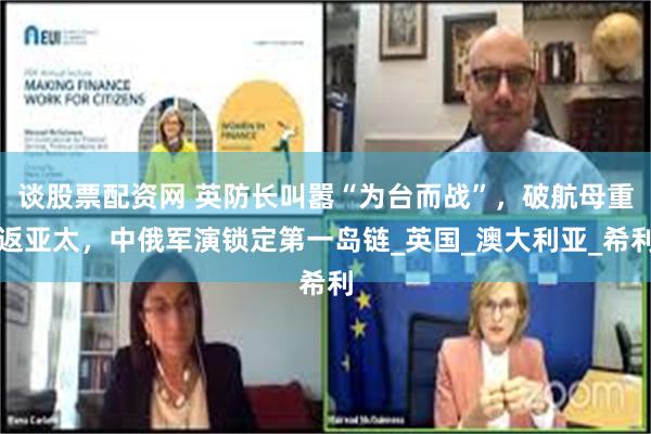 谈股票配资网 英防长叫嚣“为台而战”，破航母重返亚太，中俄军演锁定第一岛链_英国_澳大利亚_希利