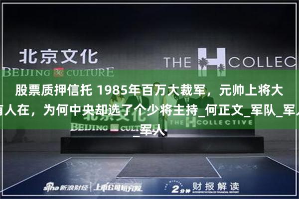 股票质押信托 1985年百万大裁军，元帅上将大有人在，为何中央却选了个少将主持_何正文_军队_军人