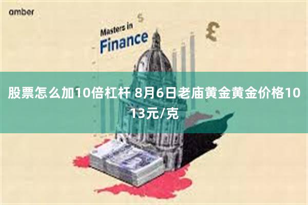 股票怎么加10倍杠杆 8月6日老庙黄金黄金价格1013元/克