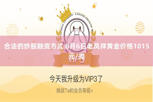 合法的炒股融资方式 8月6日老凤祥黄金价格1015元/克