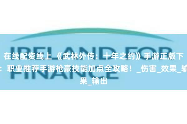 在线配资线上 《武林外传：十年之约》手游正版下载：职业推荐手游枪豪技能加点全攻略！_伤害_效果_输出