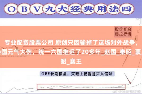 专业配资股票公司 原创只因输掉了这场对外战争，秦国元气大伤，统一六国推迟了20多年_赵国_秦昭_襄王