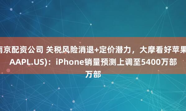南京配资公司 关税风险消退+定价潜力，大摩看好苹果(AAPL.US)：iPhone销量预测上调至5400万部