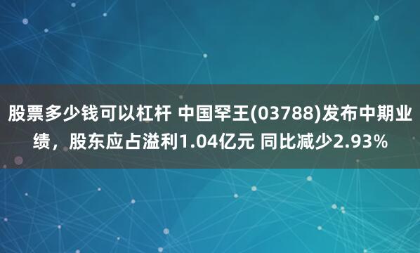 股票多少钱可以杠杆 中国罕王(03788)发布中期业绩，股东应占溢利1.04亿元 同比减少2.93%