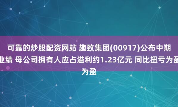 可靠的炒股配资网站 趣致集团(00917)公布中期业绩 母公司拥有人应占溢利约1.23亿元 同比扭亏为盈