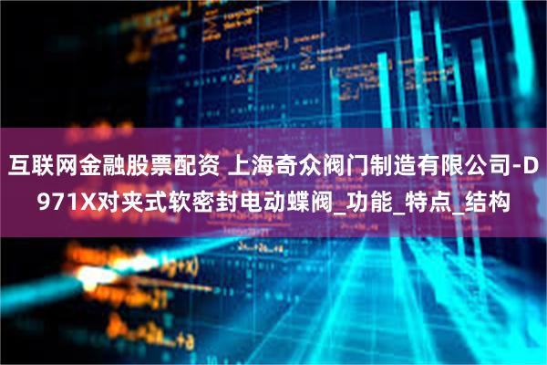 互联网金融股票配资 上海奇众阀门制造有限公司-D971X对夹式软密封电动蝶阀_功能_特点_结构