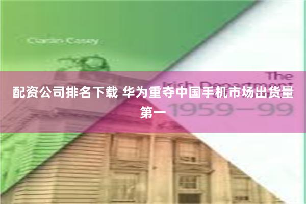 配资公司排名下载 华为重夺中国手机市场出货量第一