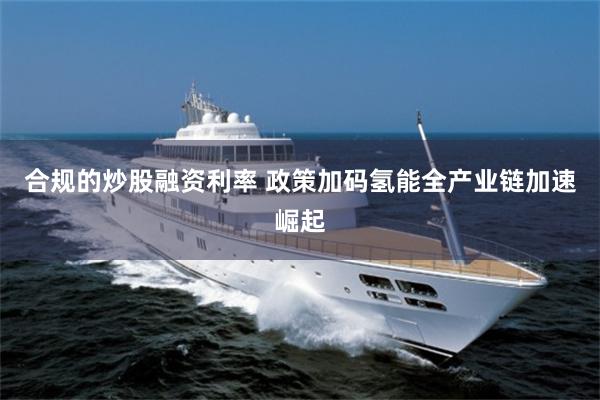 合规的炒股融资利率 政策加码氢能全产业链加速崛起